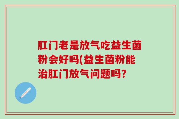 肛门老是放气吃益生菌粉会好吗(益生菌粉能治肛门放气问题吗？