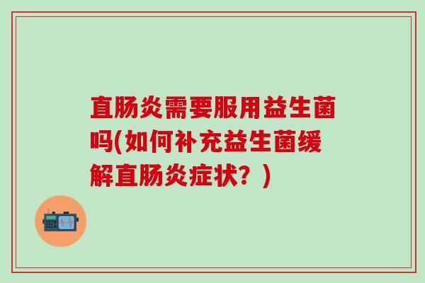 直肠炎需要服用益生菌吗(如何补充益生菌缓解直肠炎症状？)