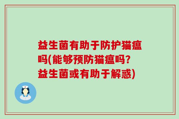 益生菌有助于防护猫瘟吗(能够预防猫瘟吗？益生菌或有助于解惑)