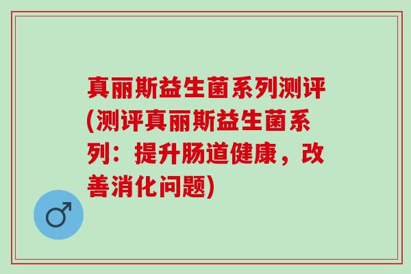 真丽斯益生菌系列测评(测评真丽斯益生菌系列：提升肠道健康，改善消化问题)