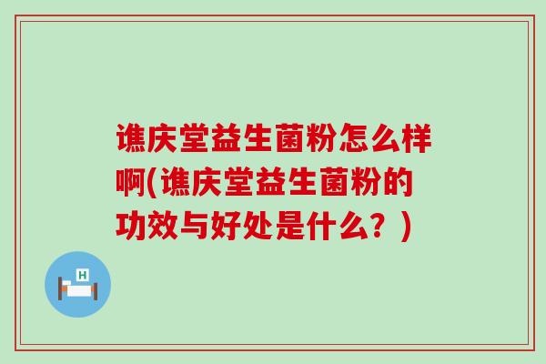 谯庆堂益生菌粉怎么样啊(谯庆堂益生菌粉的功效与好处是什么？)
