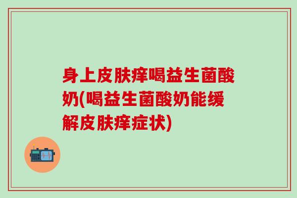 身上皮肤痒喝益生菌酸奶(喝益生菌酸奶能缓解皮肤痒症状)