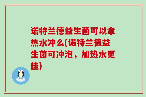 诺特兰德益生菌可以拿热水冲么(诺特兰德益生菌可冲泡,加热水更佳) 诺特兰德益生菌可以拿热水冲么(诺特兰德益生菌可冲泡,加热水更佳)