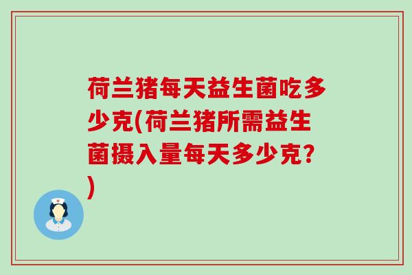 荷兰猪每天益生菌吃多少克(荷兰猪所需益生菌摄入量每天多少克?) 荷兰猪每天益生菌吃多少克(荷兰猪所需益生菌摄入量每天多少克?)