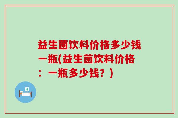 益生菌饮料价格多少钱一瓶(益生菌饮料价格：一瓶多少钱？)