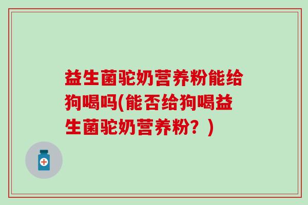 益生菌驼奶营养粉能给狗喝吗(能否给狗喝益生菌驼奶营养粉？)