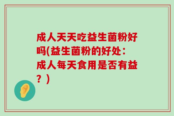 成人天天吃益生菌粉好吗(益生菌粉的好处:成人每天食用是否有益?) 成人天天吃益生菌粉好吗(益生菌粉的好处:成人每天食用是否有益?)