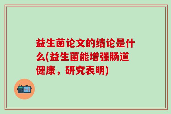 益生菌论文的结论是什么(益生菌能增强肠道健康，研究表明)
