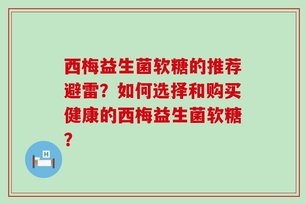 西梅益生菌软糖的推荐避雷？如何选择和购买健康的西梅益生菌软糖？
