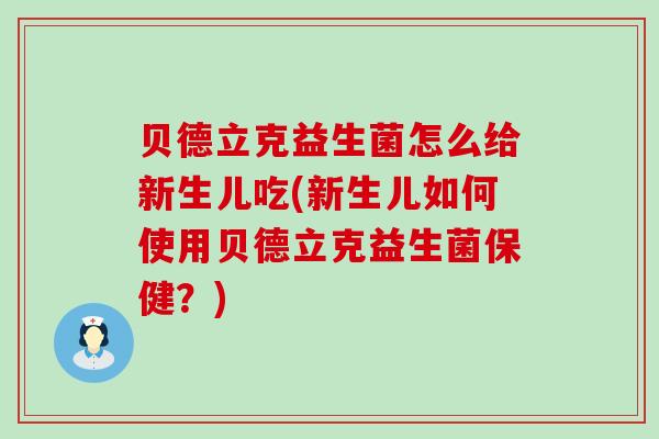 贝德立克益生菌怎么给新生儿吃(新生儿如何使用贝德立克益生菌保健？)