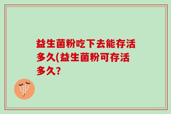 益生菌粉吃下去能存活多久(益生菌粉可存活多久？