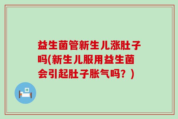 益生菌管新生儿涨肚子吗(新生儿服用益生菌会引起肚子胀气吗？)