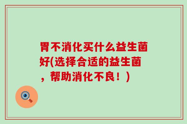 胃不消化买什么益生菌好(选择合适的益生菌，帮助消化不良！)