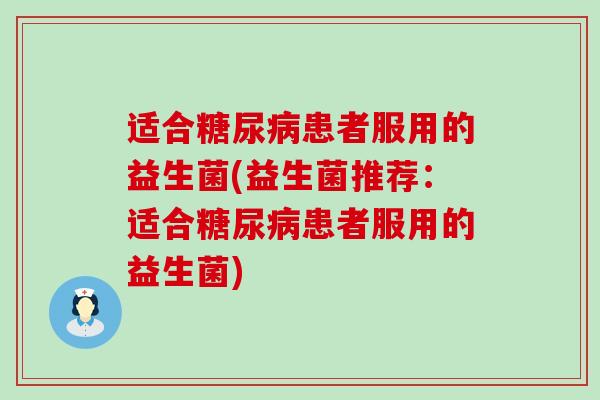 适合糖尿病患者服用的益生菌(益生菌推荐：适合糖尿病患者服用的益生菌)