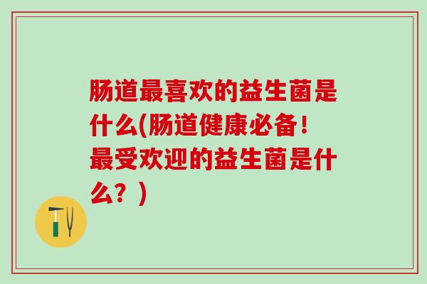 肠道最喜欢的益生菌是什么(肠道健康必备！最受欢迎的益生菌是什么？)