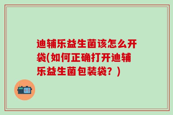 迪辅乐益生菌该怎么开袋(如何正确打开迪辅乐益生菌包装袋?) 迪辅乐益生菌该怎么开袋(如何正确打开迪辅乐益生菌包装袋?)