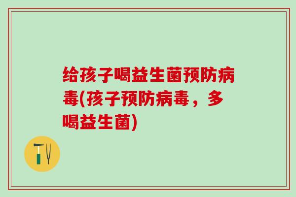 给孩子喝益生菌(孩子,多喝益生菌) 给孩子喝益生菌(孩子,多喝益生菌)