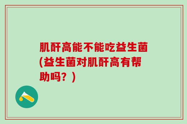肌酐高能不能吃益生菌(益生菌对肌酐高有帮助吗？)
