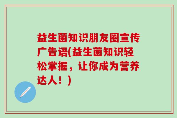 益生菌知识朋友圈宣传广告语(益生菌知识轻松掌握，让你成为营养达人！)