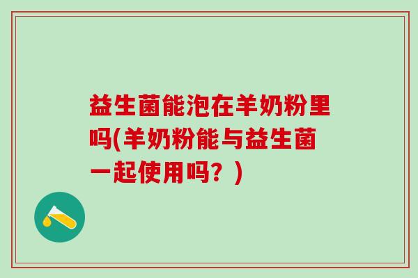 益生菌能泡在羊奶粉里吗(羊奶粉能与益生菌一起使用吗？)