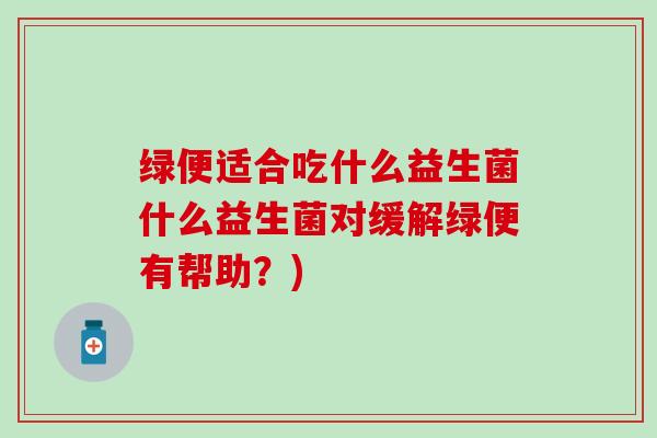 绿便适合吃什么益生菌什么益生菌对缓解绿便有帮助？)