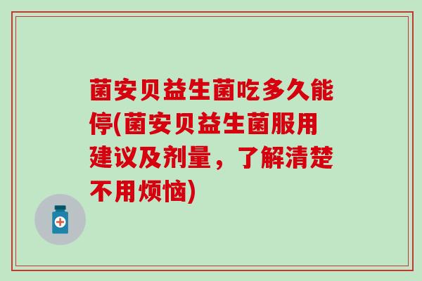 菌安贝益生菌吃多久能停(菌安贝益生菌服用建议及剂量,了解清楚不用烦恼) 菌安贝益生菌吃多久能停(菌安贝益生菌服用建议及剂量,了解清楚不用烦恼)