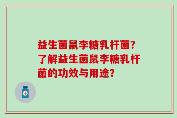 益生菌鼠李糖乳杆菌?了解益生菌鼠李糖乳杆菌的功效与用途? 益生菌鼠李糖乳杆菌?了解益生菌鼠李糖乳杆菌的功效与用途?