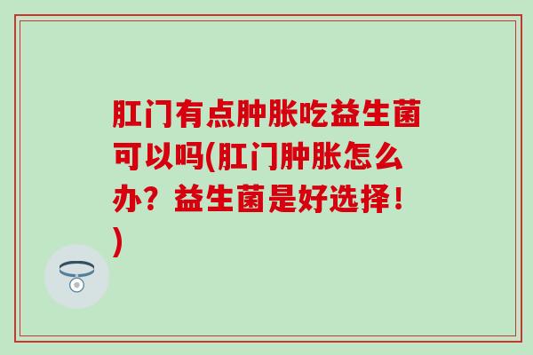 肛门有点吃益生菌可以吗(肛门怎么办?益生菌是好选择!) 肛门有点吃益生菌可以吗(肛门怎么办?益生菌是好选择!)