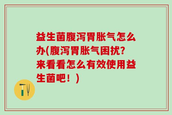 益生菌腹泻胃胀气怎么办(腹泻胃胀气困扰？来看看怎么有效使用益生菌吧！)