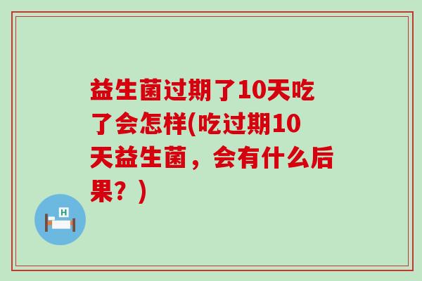 益生菌过期了10天吃了会怎样(吃过期10天益生菌，会有什么后果？)