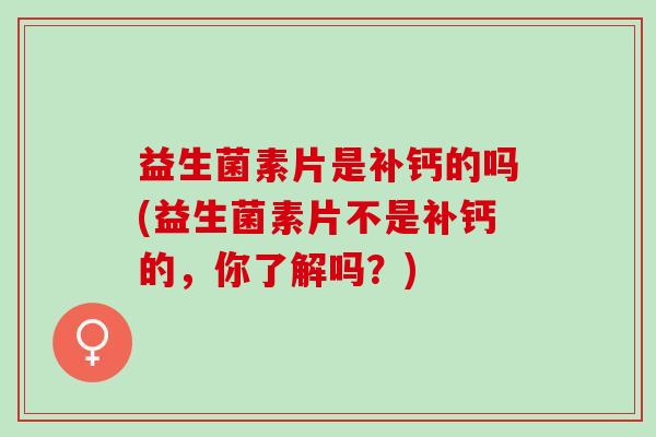 益生菌素片是补钙的吗(益生菌素片不是补钙的，你了解吗？)