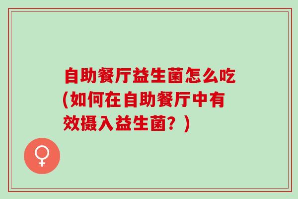 自助餐厅益生菌怎么吃(如何在自助餐厅中有效摄入益生菌？)