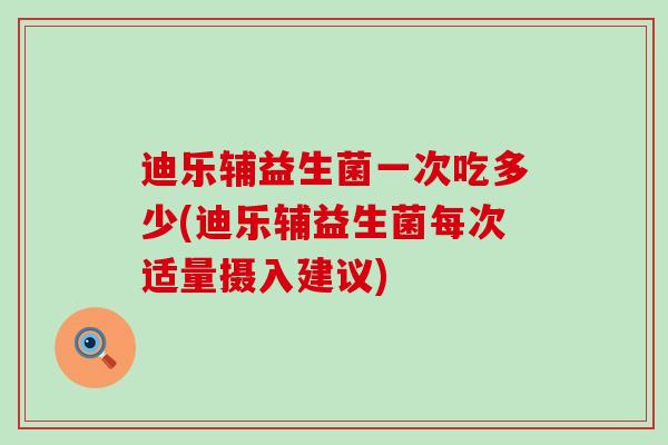 迪乐辅益生菌一次吃多少(迪乐辅益生菌每次适量摄入建议)