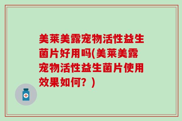 美莱美露宠物活性益生菌片好用吗(美莱美露宠物活性益生菌片使用效果如何？)