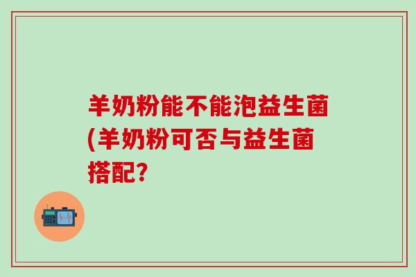 羊奶粉能不能泡益生菌(羊奶粉可否与益生菌搭配？