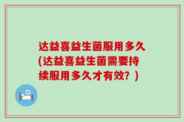 达益喜益生菌服用多久(达益喜益生菌需要持续服用多久才有效？)