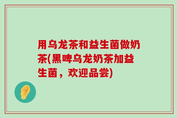 用乌龙茶和益生菌做奶茶(黑啤乌龙奶茶加益生菌，欢迎品尝)