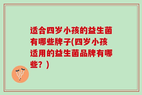 适合四岁小孩的益生菌有哪些牌子(四岁小孩适用的益生菌品牌有哪些？)