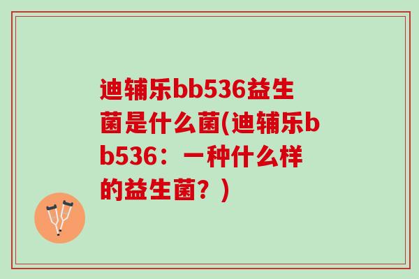 迪辅乐bb536益生菌是什么菌(迪辅乐bb536:一种什么样的益生菌?) 迪辅乐bb536益生菌是什么菌(迪辅乐bb536:一种什么样的益生菌?)
