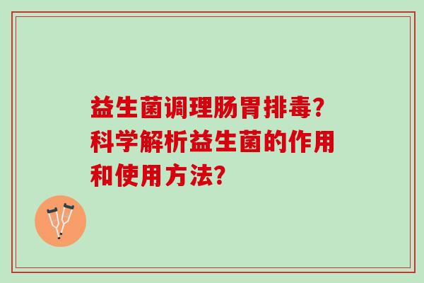益生菌调理肠胃排毒？科学解析益生菌的作用和使用方法？