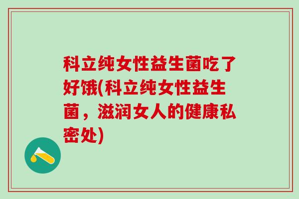 科立纯女性益生菌吃了好饿(科立纯女性益生菌，滋润女人的健康私密处)