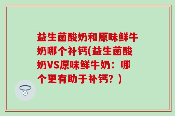 益生菌酸奶和原味鲜牛奶哪个补钙(益生菌酸奶VS原味鲜牛奶：哪个更有助于补钙？)