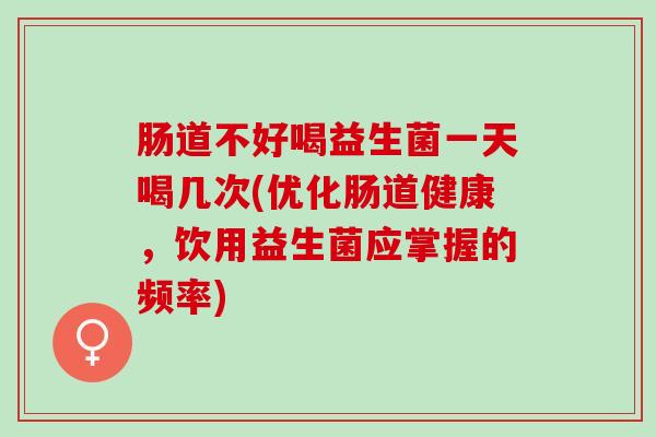 肠道不好喝益生菌一天喝几次(优化肠道健康，饮用益生菌应掌握的频率)