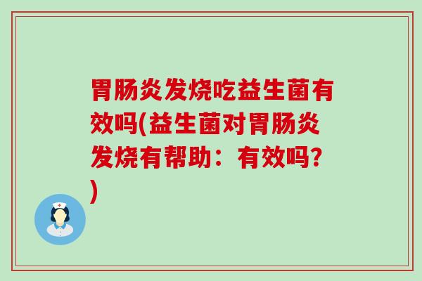 胃发烧吃益生菌有效吗(益生菌对胃发烧有帮助：有效吗？)