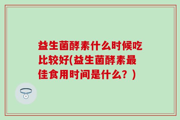 益生菌酵素什么时候吃比较好(益生菌酵素最佳食用时间是什么？)