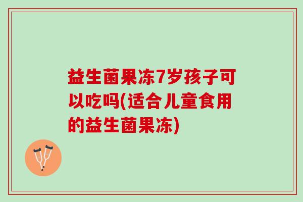 益生菌果冻7岁孩子可以吃吗(适合儿童食用的益生菌果冻)