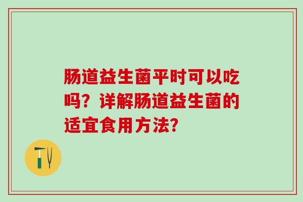 肠道益生菌平时可以吃吗？详解肠道益生菌的适宜食用方法？