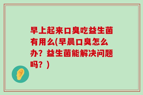 早上起来吃益生菌有用么(早晨怎么办?益生菌能解决问题吗?) 早上起来吃益生菌有用么(早晨怎么办?益生菌能解决问题吗?)