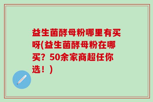 益生菌酵母粉哪里有买呀(益生菌酵母粉在哪买？50余家商超任你选！)
