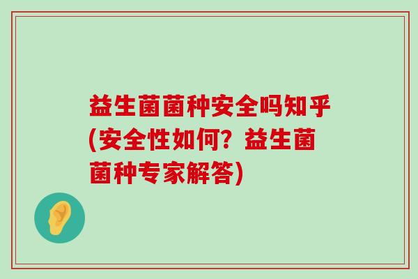 益生菌菌种安全吗知乎(安全性如何？益生菌菌种专家解答)